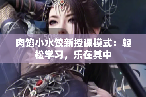 肉餡小水餃新授課模式：輕松學(xué)習(xí)，樂(lè)在其中