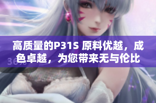 高質(zhì)量的P31S 原料優(yōu)越，成色卓越，為您帶來無與倫比的體驗(yàn)！