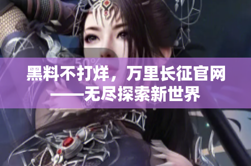 黑料不打烊，萬里長征官網(wǎng)——無盡探索新世界