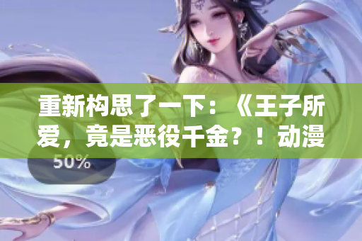 重新構(gòu)思了一下：《王子所愛(ài)，竟是惡役千金？！動(dòng)漫大熱，揭開(kāi)新一代王子戀情》