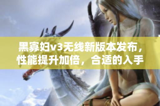 黑寡婦v3無線新版本發(fā)布，性能提升加倍，合適的入手價格是多少？