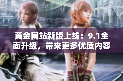 黃金網(wǎng)站新版上線：9.1全面升級，帶來更多優(yōu)質(zhì)內(nèi)容和服務(wù)