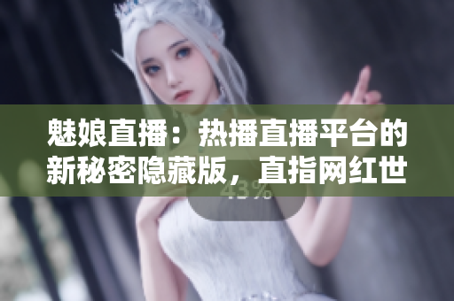 魅娘直播：熱播直播平臺的新秘密隱藏版，直指網(wǎng)紅世界風(fēng)云變幻