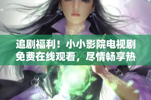 追劇福利！小小影院電視劇免費(fèi)在線觀看，盡情暢享熱門(mén)劇集