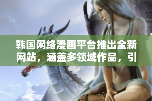 韓國網(wǎng)絡(luò)漫畫平臺(tái)推出全新網(wǎng)站，涵蓋多領(lǐng)域作品，引爆在線閱讀熱潮