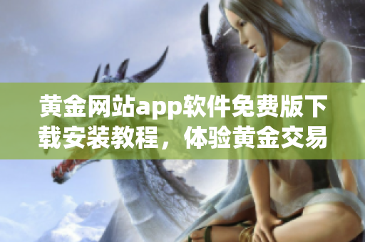 黃金網(wǎng)站app軟件免費(fèi)版下載安裝教程，體驗(yàn)黃金交易之便利