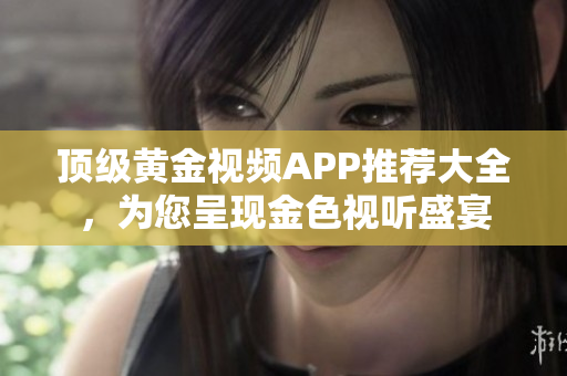 頂級(jí)黃金視頻APP推薦大全，為您呈現(xiàn)金色視聽盛宴