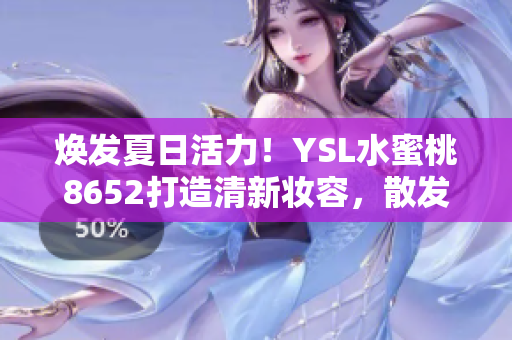 煥發(fā)夏日活力！YSL水蜜桃8652打造清新妝容，散發(fā)自然光彩