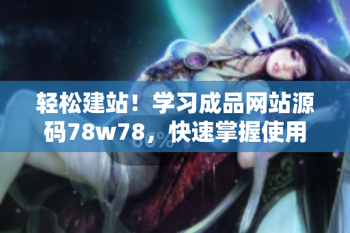 輕松建站！學(xué)習(xí)成品網(wǎng)站源碼78w78，快速掌握使用技巧