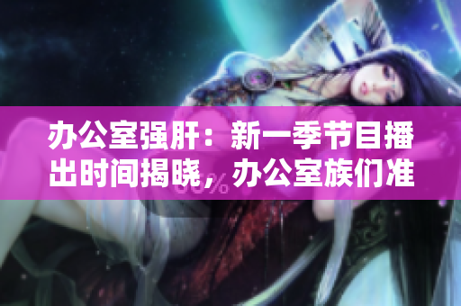 辦公室強(qiáng)肝：新一季節(jié)目播出時(shí)間揭曉，辦公室族們準(zhǔn)備好了嗎？