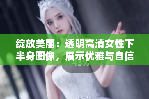 綻放美麗：透明高清女性下半身圖像，展示優(yōu)雅與自信