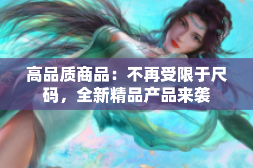 高品質(zhì)商品：不再受限于尺碼，全新精品產(chǎn)品來(lái)襲
