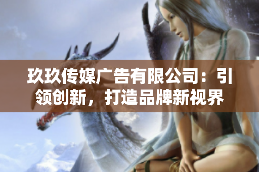 玖玖傳媒廣告有限公司：引領(lǐng)創(chuàng)新，打造品牌新視界