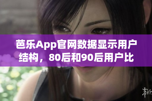 芭樂App官網(wǎng)數(shù)據(jù)顯示用戶結(jié)構(gòu)，80后和90后用戶比例最高