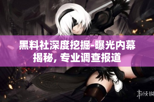 黑料社深度挖掘-曝光內(nèi)幕揭秘, 專業(yè)調(diào)查報(bào)道
