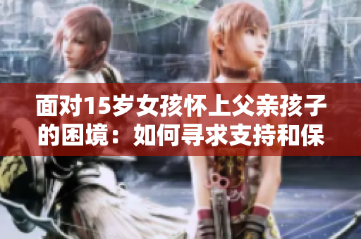 面對(duì)15歲女孩懷上父親孩子的困境：如何尋求支持和保護(hù)她的權(quán)益