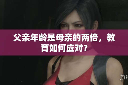 父親年齡是母親的兩倍，教育如何應(yīng)對(duì)？