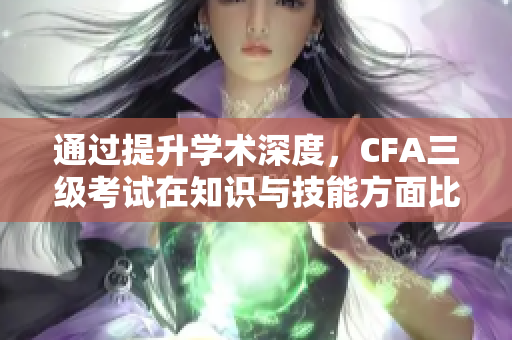 通過提升學(xué)術(shù)深度，CFA三級(jí)考試在知識(shí)與技能方面比二級(jí)考試更加重要
