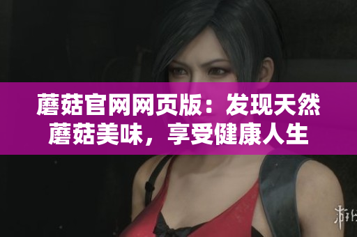 蘑菇官網(wǎng)網(wǎng)頁版：發(fā)現(xiàn)天然蘑菇美味，享受健康人生