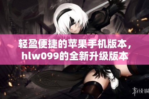 輕盈便捷的蘋果手機版本，hlw099的全新升級版本