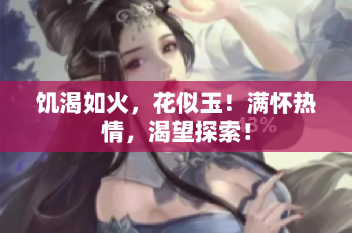 饑渴如火，花似玉！滿懷熱情，渴望探索！