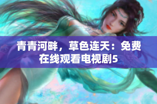 青青河畔，草色連天：免費(fèi)在線觀看電視劇5