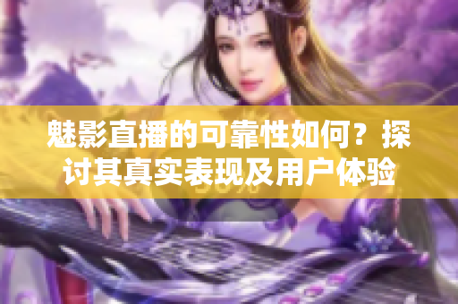 魅影直播的可靠性如何？探討其真實(shí)表現(xiàn)及用戶體驗(yàn)