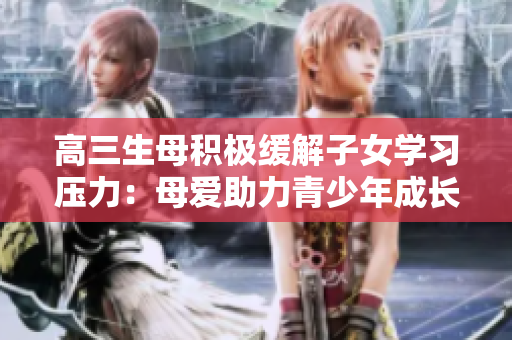 高三生母積極緩解子女學習壓力：母愛助力青少年成長