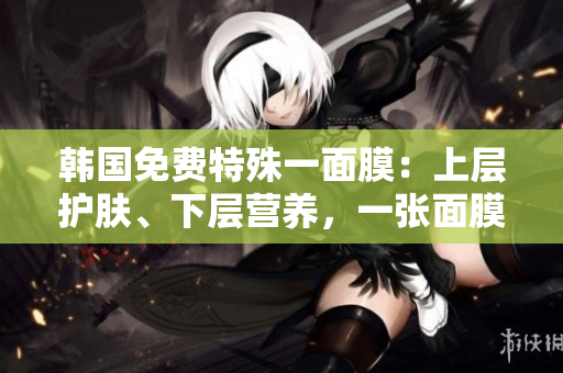 韓國免費特殊一面膜：上層護膚、下層營養(yǎng)，一張面膜兩重享受