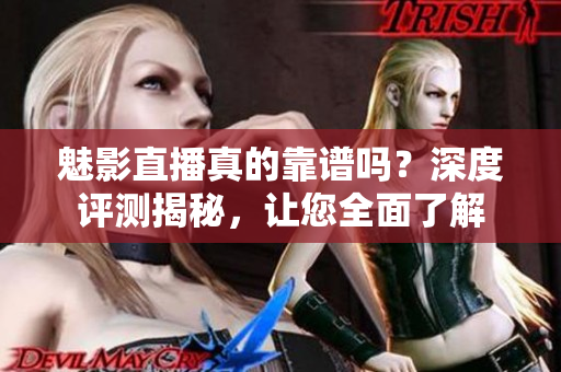 魅影直播真的靠譜嗎？深度評(píng)測(cè)揭秘，讓您全面了解