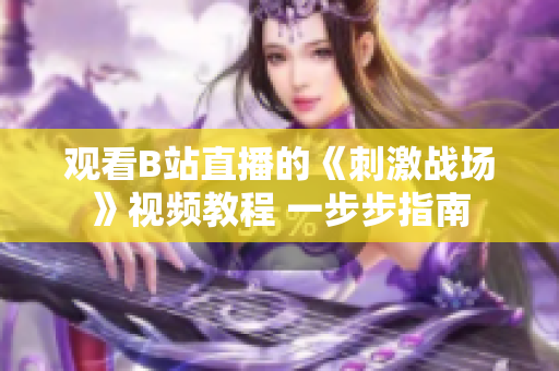 觀看B站直播的《刺激戰(zhàn)場(chǎng)》視頻教程 一步步指南