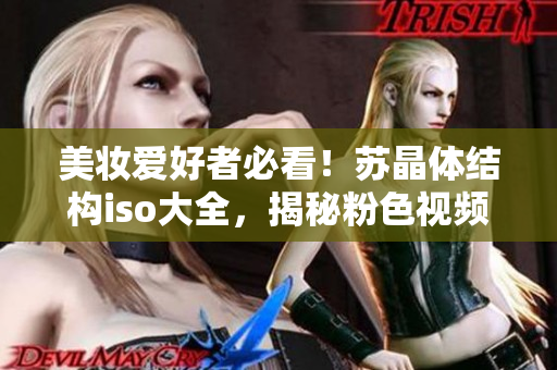 美妝愛(ài)好者必看！蘇晶體結(jié)構(gòu)iso大全，揭秘粉色視頻產(chǎn)物全貌