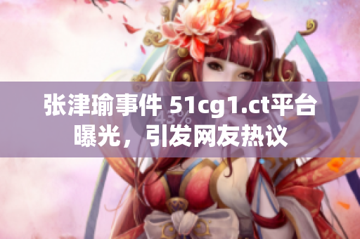 張津瑜事件 51cg1.ct平臺曝光，引發(fā)網友熱議