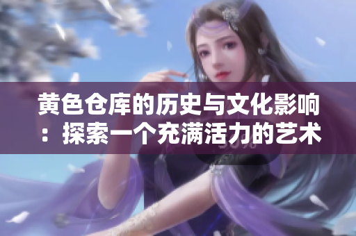 黃色倉庫的歷史與文化影響：探索一個充滿活力的藝術(shù)空間
