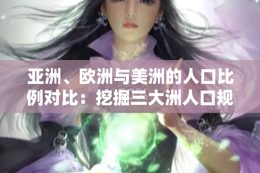 亞洲、歐洲與美洲的人口比例對比：挖掘三大洲人口規(guī)模與增長趨勢