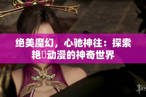 絕美魔幻，心馳神往：探索艷鉧動漫的神奇世界