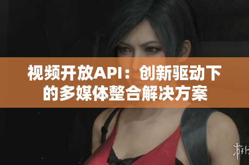 視頻開放API：創(chuàng)新驅動下的多媒體整合解決方案