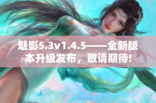 魅影5.3v1.4.5——全新版本升級(jí)發(fā)布，敬請(qǐng)期待!