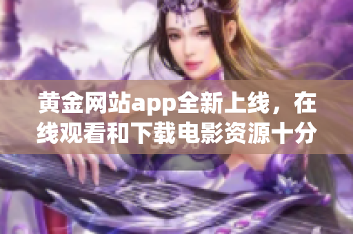 黃金網(wǎng)站app全新上線，在線觀看和下載電影資源十分豐富