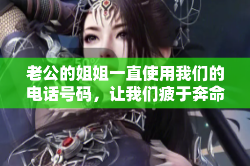 老公的姐姐一直使用我們的電話號碼，讓我們疲于奔命