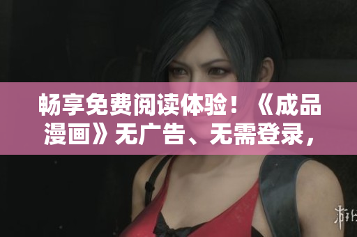 暢享免費(fèi)閱讀體驗(yàn)！《成品漫畫(huà)》無(wú)廣告、無(wú)需登錄，盡情暢讀新版！
