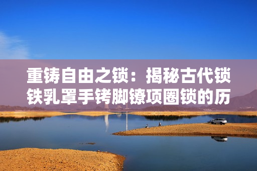 重鑄自由之鎖：揭秘古代鎖鐵乳罩手銬腳鐐項圈鎖的歷史與設(shè)計