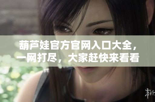 葫蘆娃官方官網(wǎng)入口大全，一網(wǎng)打盡，大家趕快來看看吧