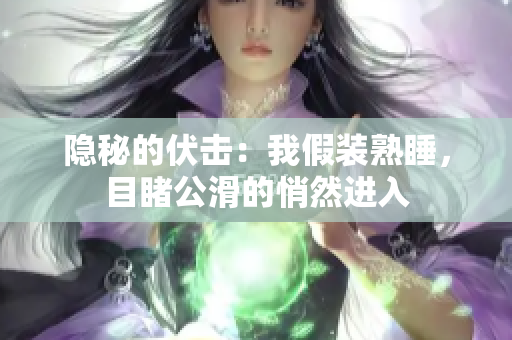 隱秘的伏擊：我假裝熟睡，目睹公滑的悄然進入