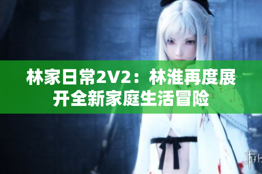 林家日常2V2：林淮再度展開全新家庭生活冒險(xiǎn)