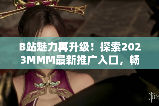 B站魅力再升級！探索2023MMM最新推廣入口，暢享全新體驗