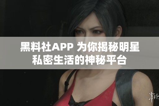 黑料社APP 為你揭秘明星私密生活的神秘平臺(tái)