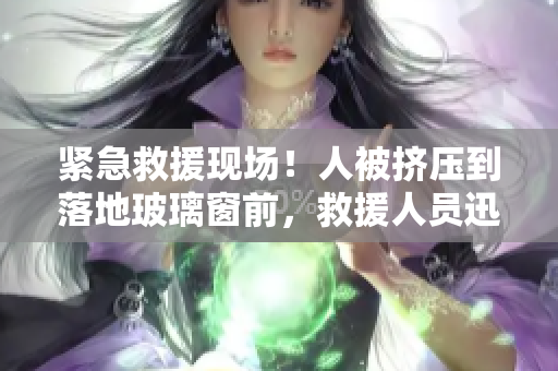 緊急救援現(xiàn)場！人被擠壓到落地玻璃窗前，救援人員迅速展開行動