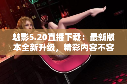魅影5.20直播下載：最新版本全新升級，精彩內(nèi)容不容錯過