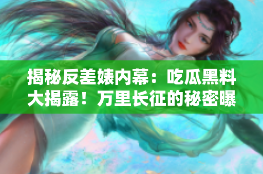 揭秘反差婊內(nèi)幕：吃瓜黑料大揭露！萬里長征的秘密曝光